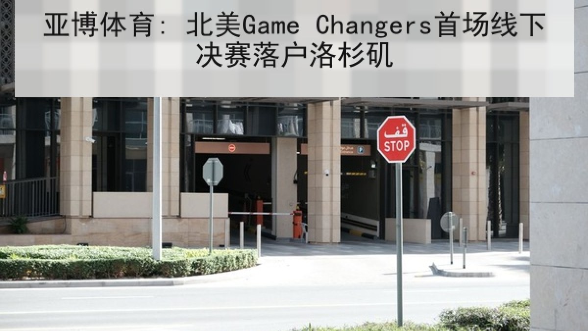亚博体育: 北美Game Changers首场线下决赛落户洛杉矶