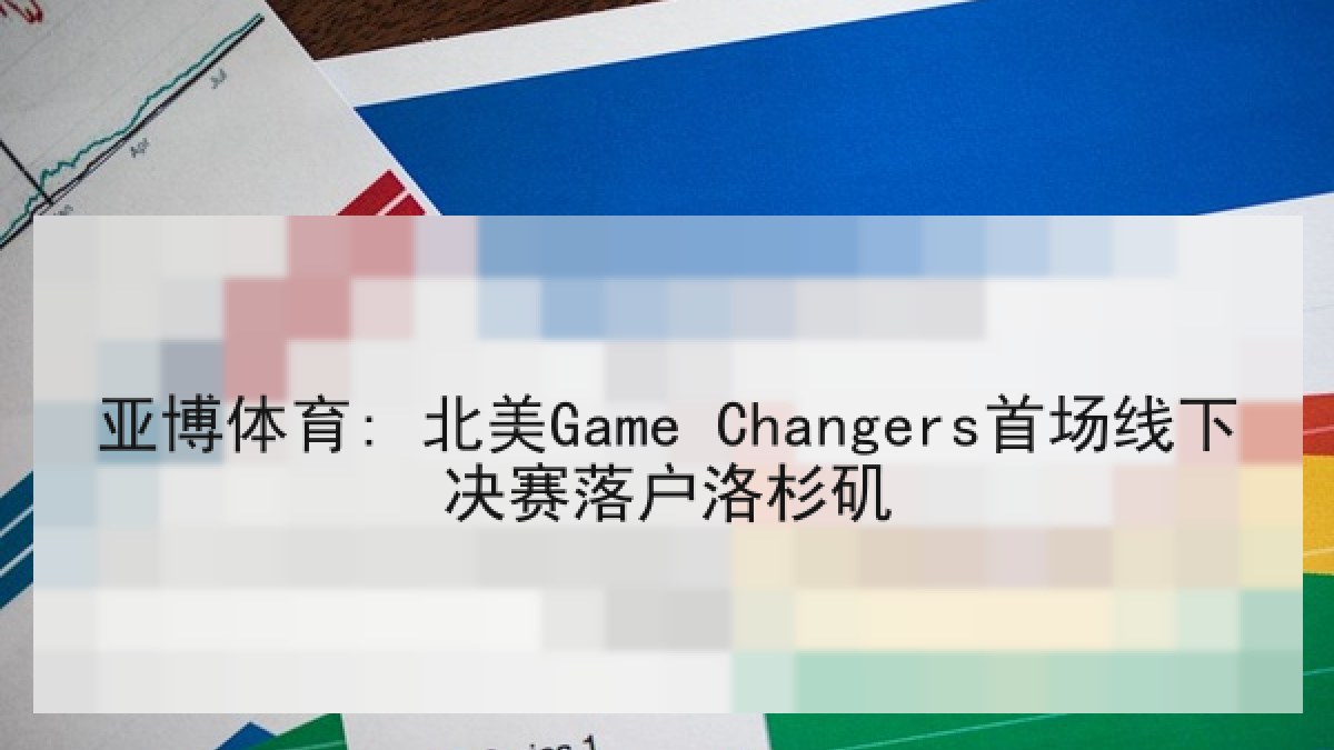亚博体育: 北美Game Changers首场线下决赛落户洛杉矶 - YABO SPORTS