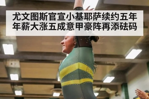 尤文图斯官宣小基耶萨续约五年年薪大涨五成意甲豪阵再添砝码