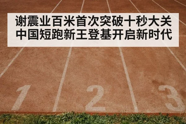 谢震业百米首次突破十秒大关中国短跑新王登基开启新时代