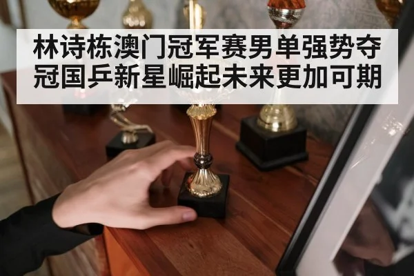 林诗栋澳门冠军赛男单强势夺冠国乒新星崛起未来更加可期