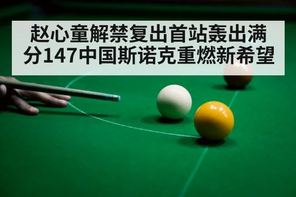 赵心童解禁复出首站轰出满分147中国斯诺克重燃新希望