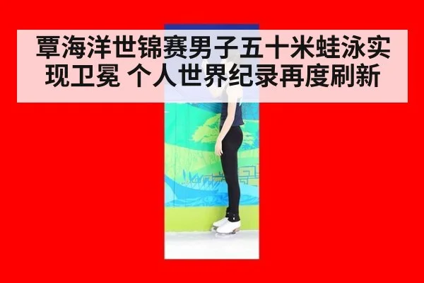 覃海洋世锦赛男子五十米蛙泳实现卫冕 个人世界纪录再度刷新